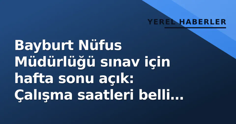 Bayburt Nüfus Müdürlüğü sınav için hafta sonu açık: Çalışma saatleri belli oldu görseli