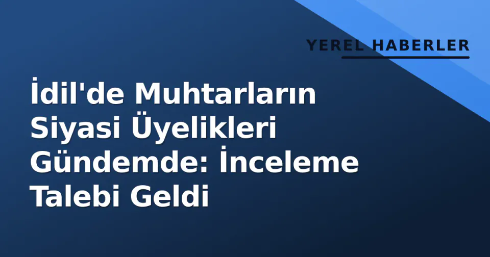 İdil'de Muhtarların Siyasi Üyelikleri Gündemde: İnceleme Talebi Geldi görseli