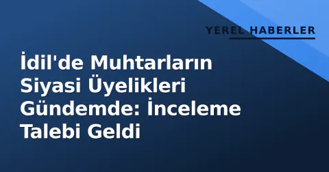 İdil'de Muhtarların Siyasi Üyelikleri Gündemde: İnceleme Talebi Geldi
