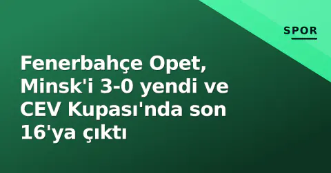 Fenerbahçe Opet, Minsk'i 3-0 yendi ve CEV Kupası'nda son 16'ya çıktı