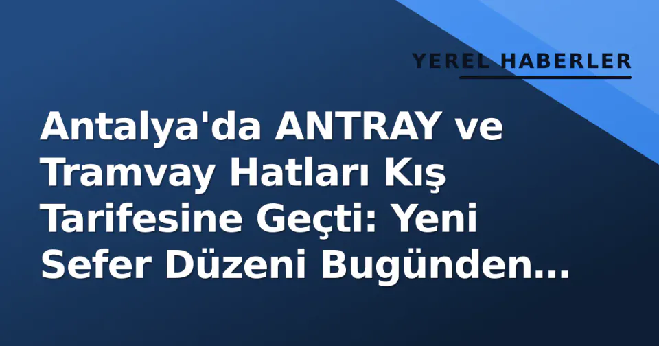 Antalya'da ANTRAY ve Tramvay Hatları Kış Tarifesine Geçti: Yeni Sefer Düzeni Bugünden Geçerli görseli