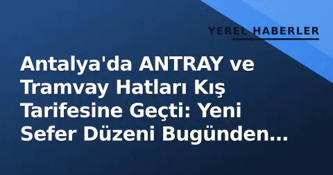 Antalya'da ANTRAY ve Tramvay Hatları Kış Tarifesine Geçti: Yeni Sefer Düzeni Bugünden Geçerli