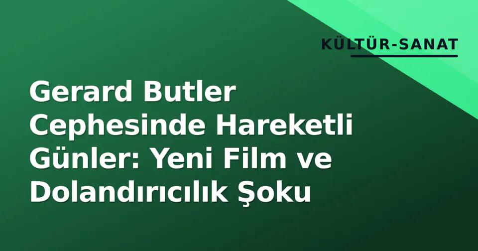 Gerard Butler Cephesinde Hareketli Günler: Yeni Film ve Dolandırıcılık Şoku görseli