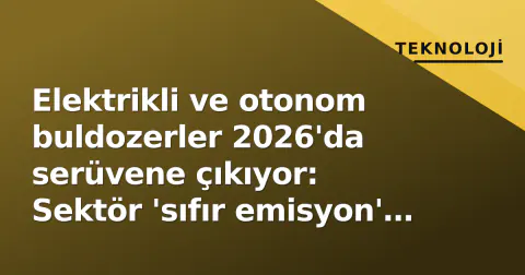 Elektrikli ve otonom buldozerler 2026'da serüvene çıkıyor: Sektör 'sıfır emisyon' hedefini zorluyor