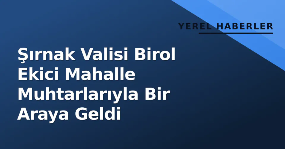 Şırnak Valisi Birol Ekici Mahalle Muhtarlarıyla Bir Araya Geldi görseli