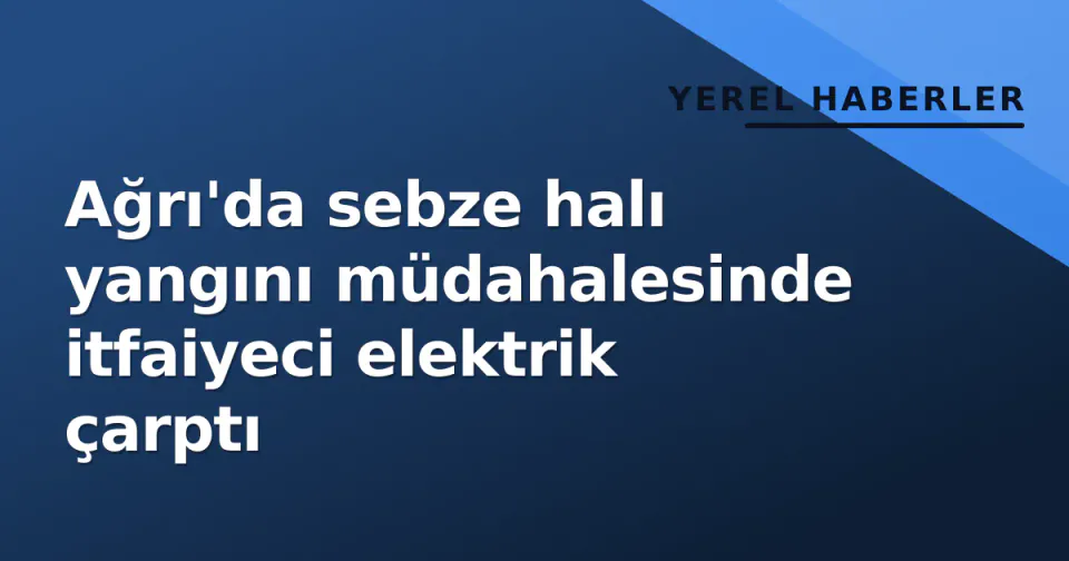 Ağrı'da sebze halı yangını müdahalesinde itfaiyeci elektrik çarptı görseli