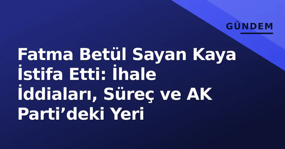 Fatma Betül Sayan Kaya İstifa Etti: İhale İddiaları, Süreç ve AK Parti’deki Yeri görseli
