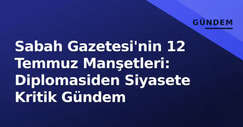 Sabah Gazetesi'nin 12 Temmuz Manşetleri: Diplomasiden Siyasete Kritik Gündem