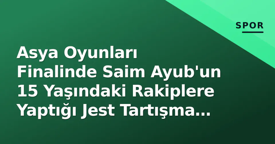 Asya Oyunları Finalinde Saim Ayub'un 15 Yaşındaki Rakiplere Yaptığı Jest Tartışma Yarattı görseli