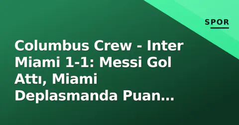 Columbus Crew - Inter Miami 1-1: Messi Gol Attı, Miami Deplasmanda Puan Kaybetti