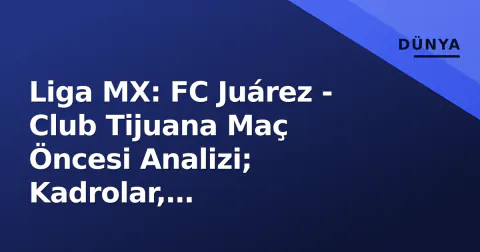 Liga MX: FC Juárez - Club Tijuana Maç Öncesi Analizi; Kadrolar, İstatistikler ve Canlı İzleme