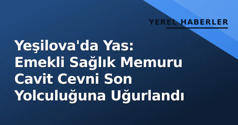 Yeşilova'da Yas: Emekli Sağlık Memuru Cavit Cevni Son Yolculuğuna Uğurlandı görseli