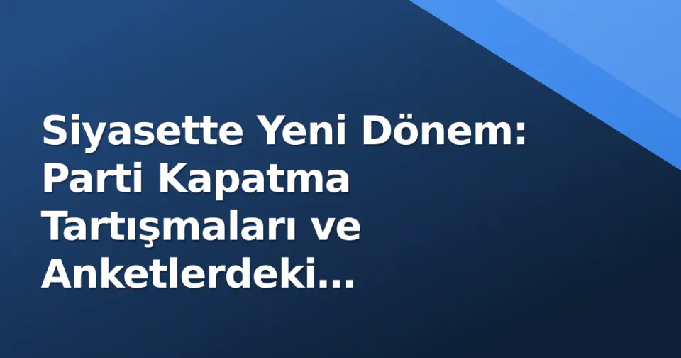 Siyasette Yeni Dönem: Parti Kapatma Tartışmaları ve Anketlerdeki Hareketlilik Siyasette Yeni Dönem: Parti Kapatma Tartışmaları ve Anketlerdeki Hareketlilik