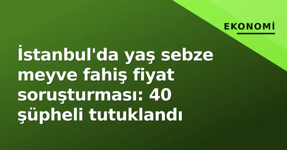 İstanbul'da yaş sebze meyve fahiş fiyat soruşturması: 40 şüpheli tutuklandı görseli