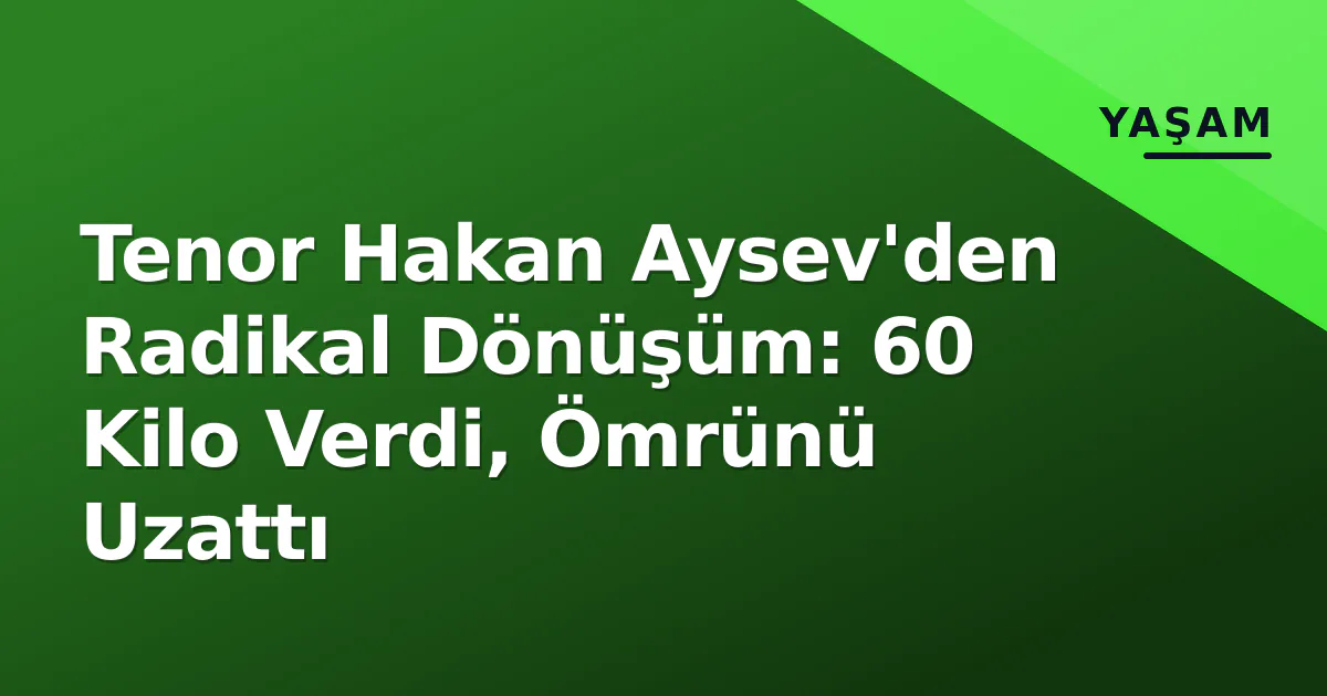 Tenor Hakan Aysev'den Radikal Dönüşüm: 60 Kilo Verdi, Ömrünü Uzattı