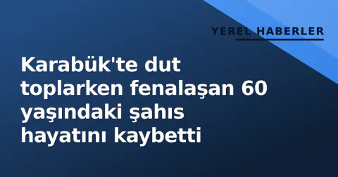 Karabük'te dut toplarken fenalaşan 60 yaşındaki şahıs hayatını kaybetti