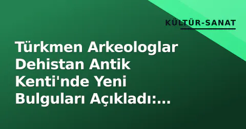 Türkmen Arkeologlar Dehistan Antik Kenti'nde Yeni Bulguları Açıkladı: Minareler ve Kara Yolu Bağlantıları Odakta