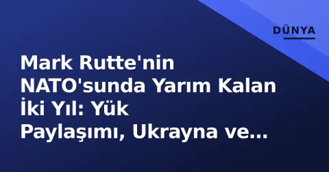 Mark Rutte'nin NATO'sunda Yarım Kalan İki Yıl: Yük Paylaşımı, Ukrayna ve Türkiye'nin 'Güney Flank' Denklemi