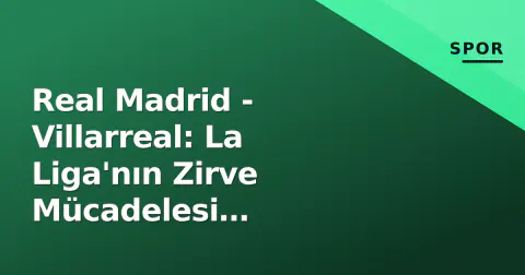 Real Madrid - Villarreal: La Liga'nın Zirve Mücadelesi Uluslararası Aradan Sonra Devam Ediyor