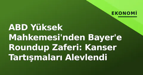 ABD Yüksek Mahkemesi'nden Bayer'e Roundup Zaferi: Kanser Tartışmaları Alevlendi