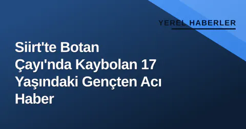 Siirt'te Botan Çayı'nda Kaybolan 17 Yaşındaki Gençten Acı Haber