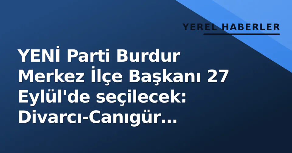YENİ Parti Burdur Merkez İlçe Başkanı 27 Eylül'de seçilecek: Divarcı-Canıgür mücadelesi görseli