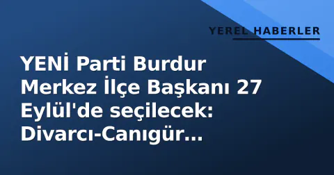 YENİ Parti Burdur Merkez İlçe Başkanı 27 Eylül'de seçilecek: Divarcı-Canıgür mücadelesi