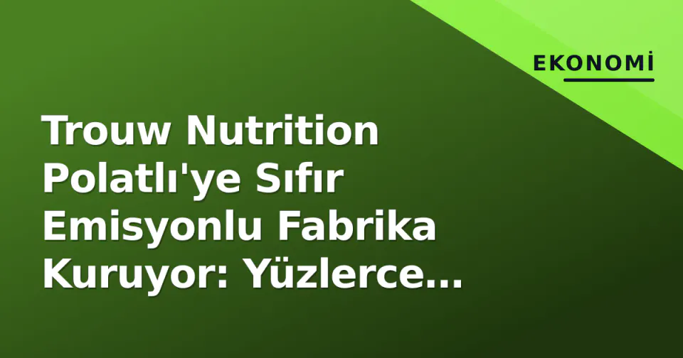 Trouw Nutrition Polatlı'ye Sıfır Emisyonlu Fabrika Kuruyor: Yüzlerce Milyonluk Yeşil Yatırım ve Yeni Liderlik görseli