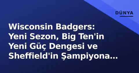 Wisconsin Badgers: Yeni Sezon, Big Ten'in Yeni Güç Dengesi ve Sheffield'in Şampiyona Arayışı