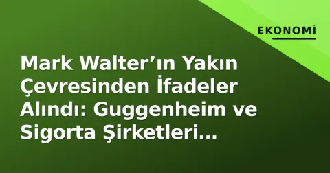 Mark Walter’ın Yakın Çevresinden İfadeler Alındı: Guggenheim ve Sigorta Şirketleri Soruşturuluyor
