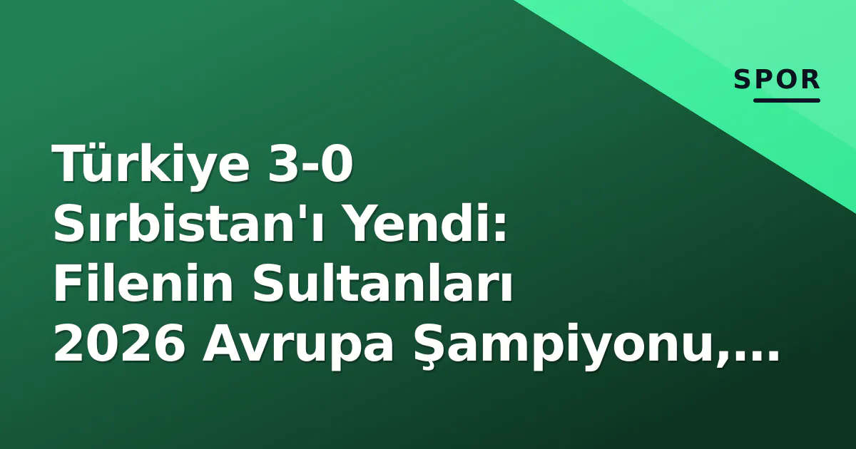 Türkiye 3-0 Sırbistan'ı Yendi: Filenin Sultanları 2026 Avrupa Şampiyonu, Kurtagić Finalde Yalnız Kaldı