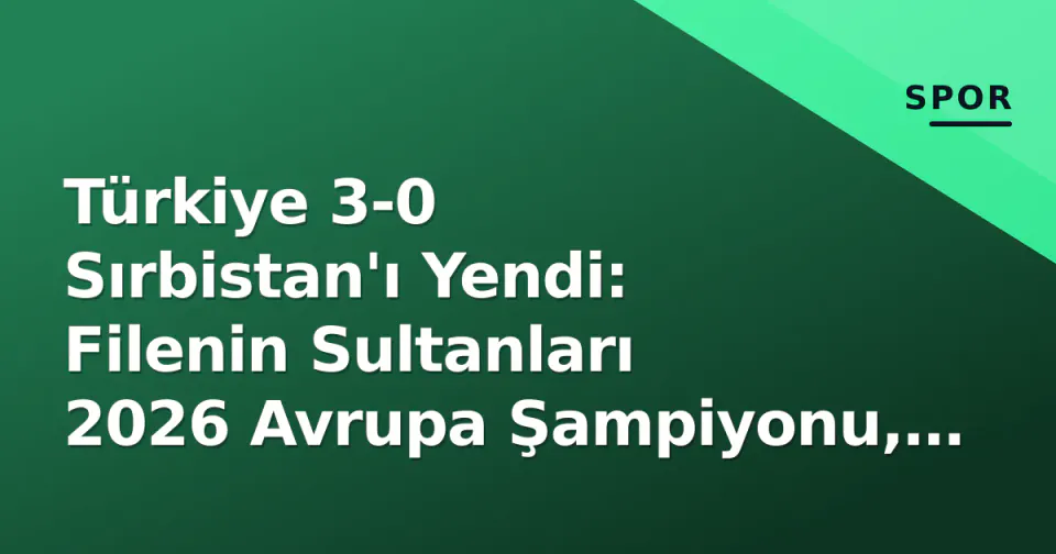 Türkiye 3-0 Sırbistan'ı Yendi: Filenin Sultanları 2026 Avrupa Şampiyonu, Kurtagić Finalde Yalnız Kaldı görseli