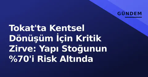 Tokat'ta Kentsel Dönüşüm İçin Kritik Zirve: Yapı Stoğunun %70'i Risk Altında