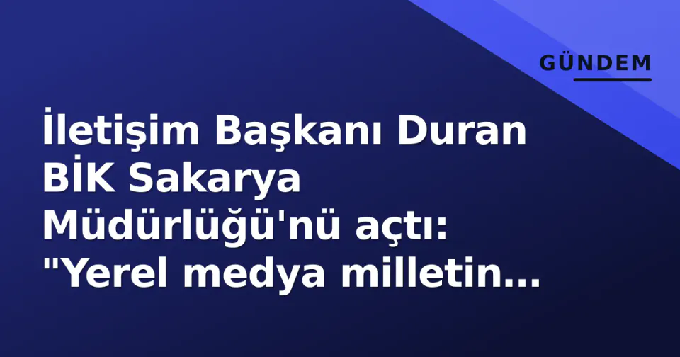 İletişim Başkanı Duran BİK Sakarya Müdürlüğü'nü açtı: "Yerel medya milletin sesidir" görseli