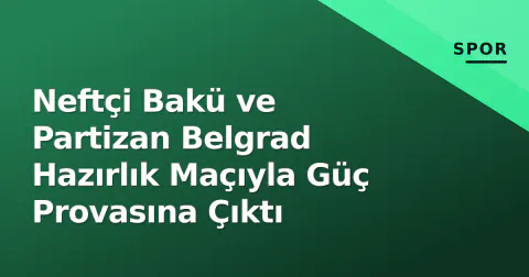 Neftçi Bakü ve Partizan Belgrad Hazırlık Maçıyla Güç Provasına Çıktı