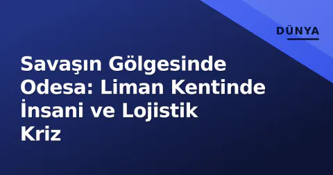 Savaşın Gölgesinde Odesa: Liman Kentinde İnsani ve Lojistik Kriz