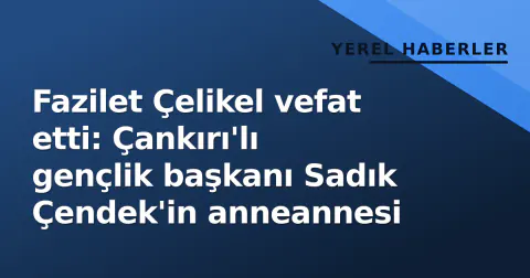 Fazilet Çelikel vefat etti: Çankırı'lı gençlik başkanı Sadık Çendek'in anneannesi