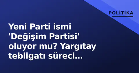 Yeni Parti ismi 'Değişim Partisi' oluyor mu? Yargıtay tebligatı süreci başlattı