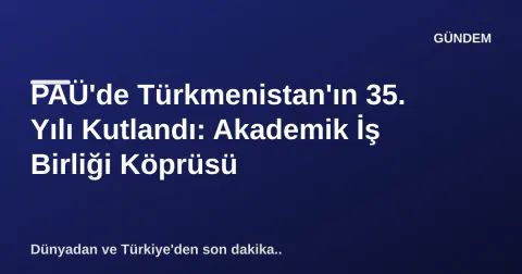 PAÜ'de Türkmenistan'ın 35. Yılı Kutlandı: Akademik İş Birliği Köprüsü
