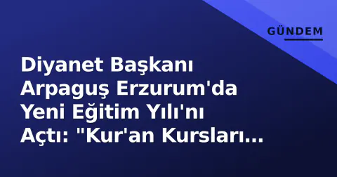 Diyanet Başkanı Arpaguş Erzurum'da Yeni Eğitim Yılı'nı Açtı: "Kur'an Kursları Manevi Kalkınmamızın Temini"