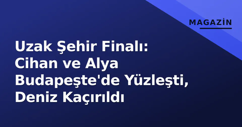 Uzak Şehir Finalı: Cihan ve Alya Budapeşte'de Yüzleşti, Deniz Kaçırıldı