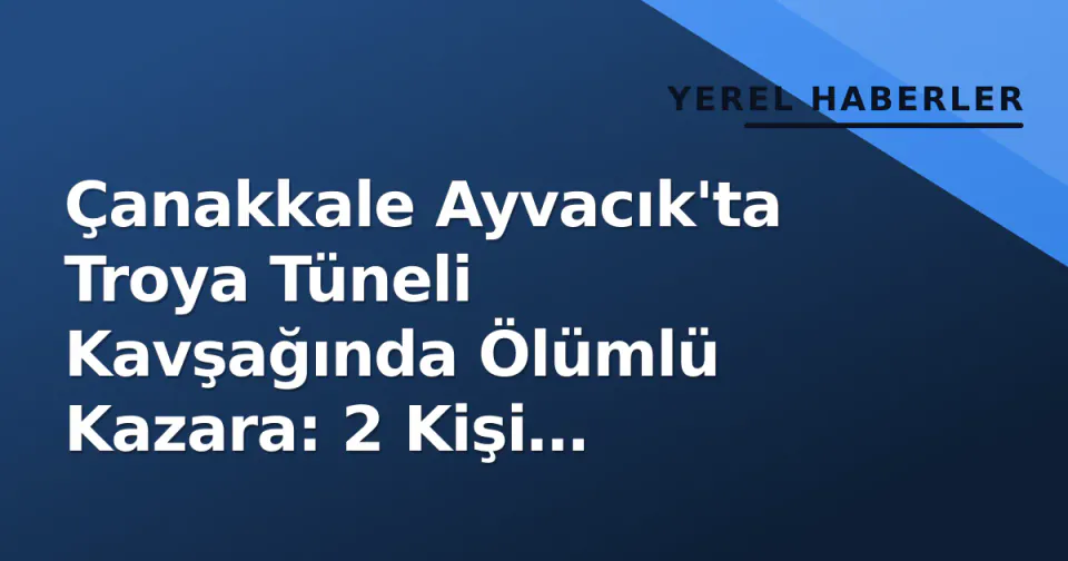 Çanakkale Ayvacık'ta Troya Tüneli Kavşağında Ölümlü Kazara: 2 Kişi Hayatını Kaybetti görseli