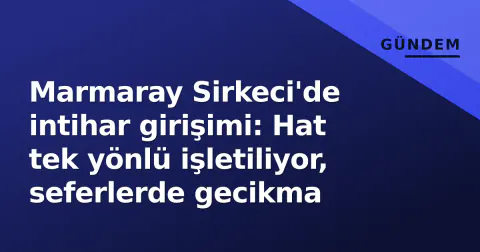 Marmaray Sirkeci'de intihar girişimi: Hat tek yönlü işletiliyor, seferlerde gecikma
