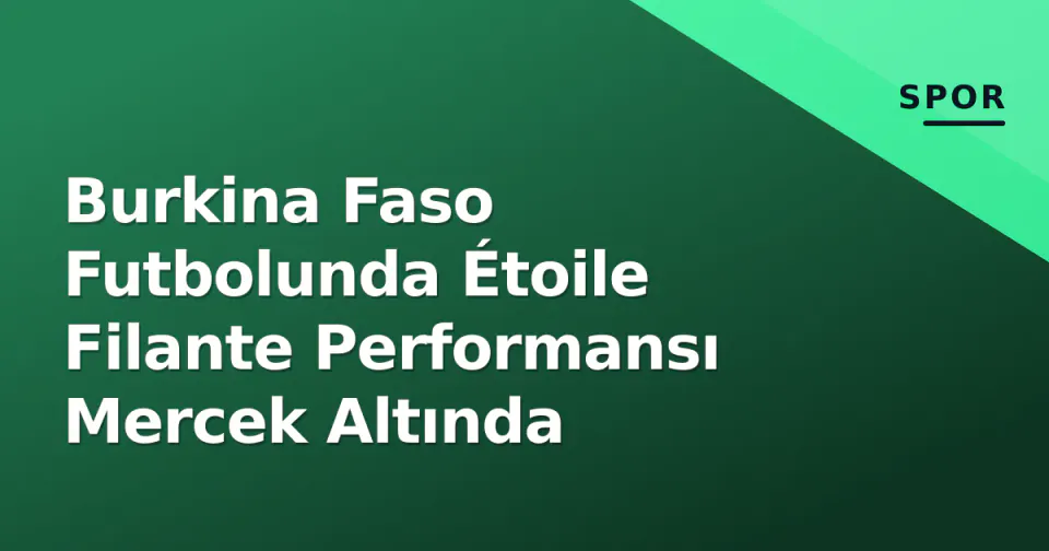 Burkina Faso Futbolunda Étoile Filante Performansı Mercek Altında görseli