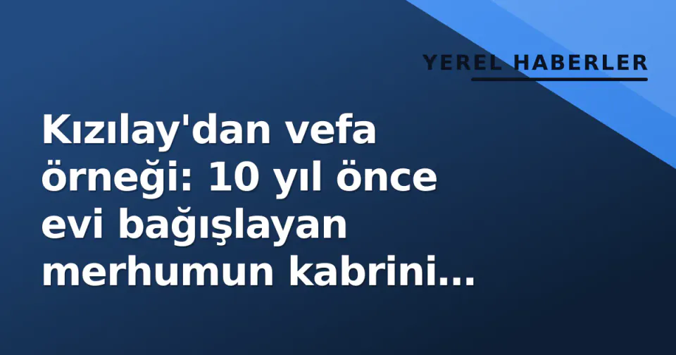 Kızılay'dan vefa örneği: 10 yıl önce evi bağışlayan merhumun kabrini yaptırdı görseli
