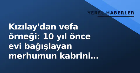 Kızılay'dan vefa örneği: 10 yıl önce evi bağışlayan merhumun kabrini yaptırdı