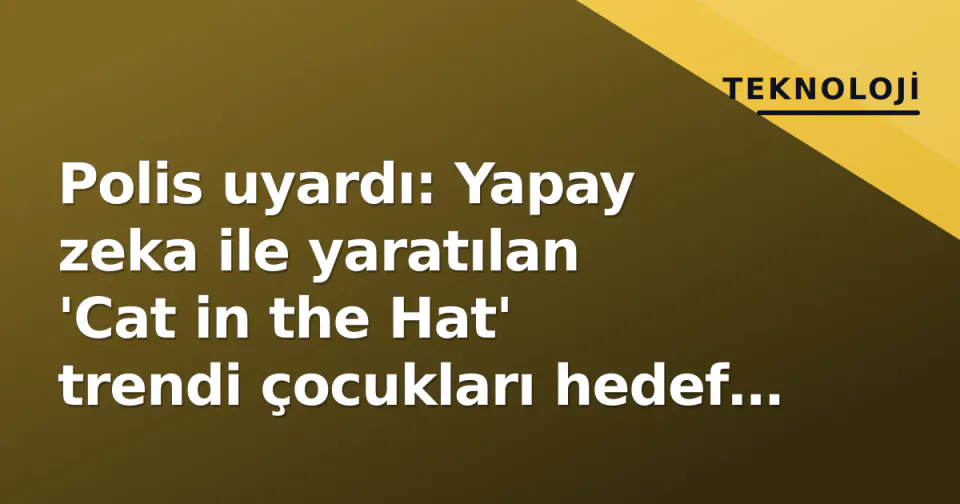 Polis uyardı: Yapay zeka ile yaratılan 'Cat in the Hat' trendi çocukları hedef alıyor görseli