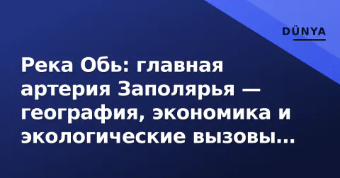 Река Обь: главная артерия Заполярья — география, экономика и экологические вызовы 2026 года