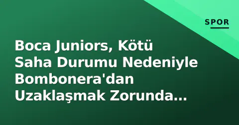 Boca Juniors, Kötü Saha Durumu Nedeniyle Bombonera'dan Uzaklaşmak Zorunda Kaldı
