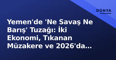 Yemen'de 'Ne Savaş Ne Barış' Tuzağı: İki Ekonomi, Tıkanan Müzakere ve 2026'da Kalıcı Bölünme Riski
